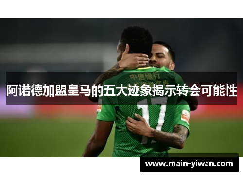 阿诺德加盟皇马的五大迹象揭示转会可能性