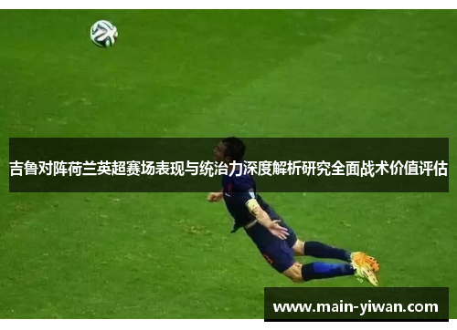 吉鲁对阵荷兰英超赛场表现与统治力深度解析研究全面战术价值评估