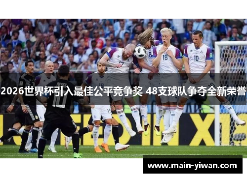 2026世界杯引入最佳公平竞争奖 48支球队争夺全新荣誉
