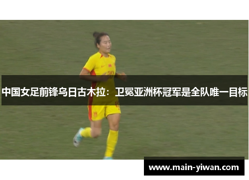 中国女足前锋乌日古木拉：卫冕亚洲杯冠军是全队唯一目标