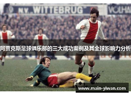 阿贾克斯足球俱乐部的三大成功案例及其全球影响力分析