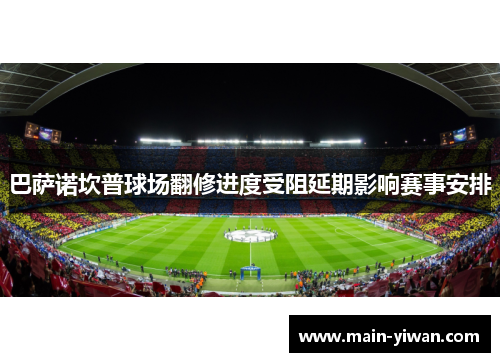 巴萨诺坎普球场翻修进度受阻延期影响赛事安排