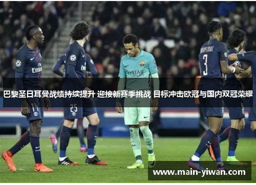 巴黎圣日耳曼战绩持续提升 迎接新赛季挑战 目标冲击欧冠与国内双冠荣耀 巴黎圣日耳曼战绩持续提升 迎接新赛季挑战 目标冲击欧冠与国内双冠荣耀