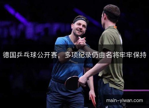 德国乒乓球公开赛，多项纪录仍由名将牢牢保持